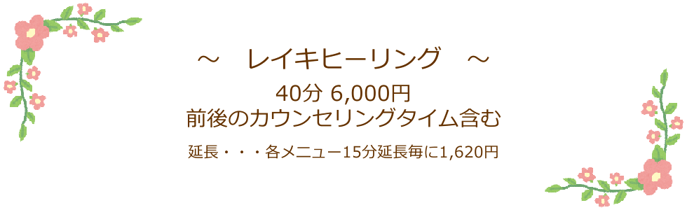 レイキヒーリング40分4,320円　延長・・・各メニュー15分延長毎に1,620円